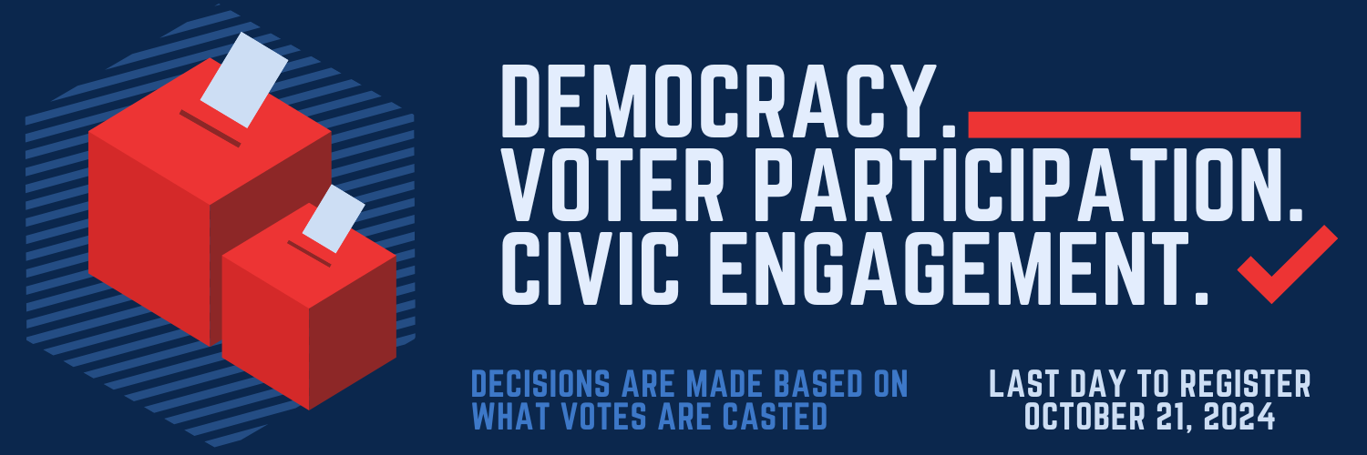 ICON BANNER Democracy. Voter Participation. Civic Engagement. Decisions are made based on what votes are casted. Last day to register October 21, 2024