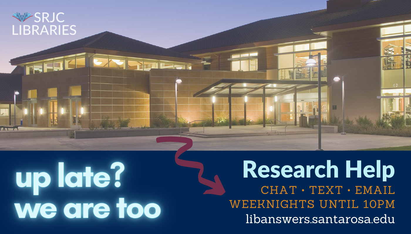 Need help after hours? Get help from your librarians using the Online Chat from SRJC Libraries. We are here Mondays-Saturdays, and weeknights we are open until 10pm. Visit: libanswers.santarosa.edu
