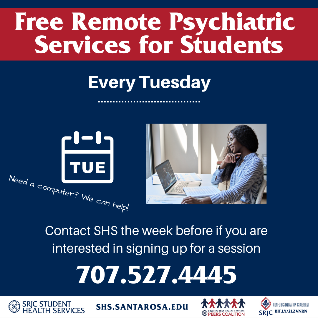 Psychiatric Services Available to students for free, every Tuesday. Contact Student Health Services the week before you want to visit for a session. 707-527-4445 or shs.santarosa.edu