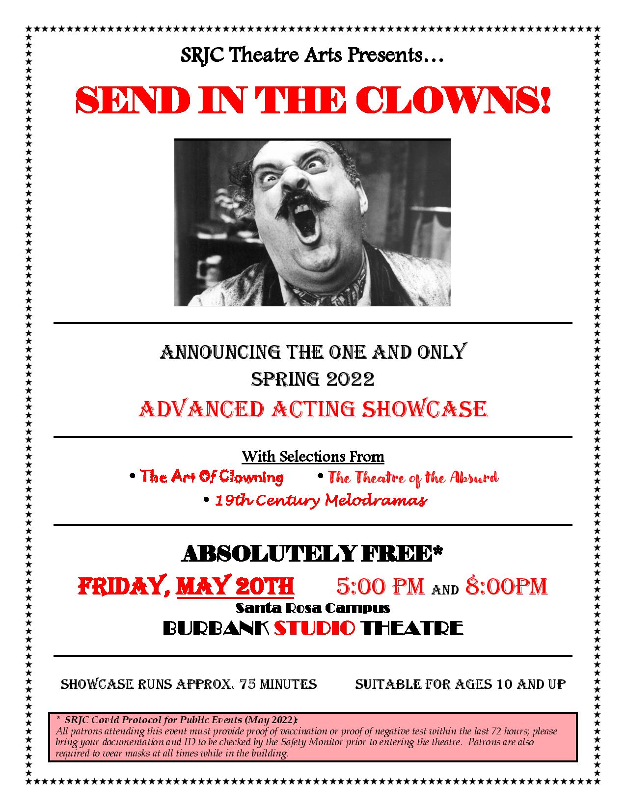 SRJC Theatre Arts Presents…  SEND IN THE CLOWNS!  ANNOUNCING THE ONE AND ONLY SPRING 2022 ADVANCED ACTING SHOWCASE With Selections From  • The Art Of Clowning • The Theatre of the Absurd  • 19th Century Melodramas  ABSOLUTELY FREE*  FRIDAY, MAY 20TH 5:00 PM AND 8:00PM Santa Rosa Campus  BURBANK STUDIO THEATRE  SHOWCASE RUNS APPROX. 75 MINUTES SUITABLE FOR AGES 10 AND UP
