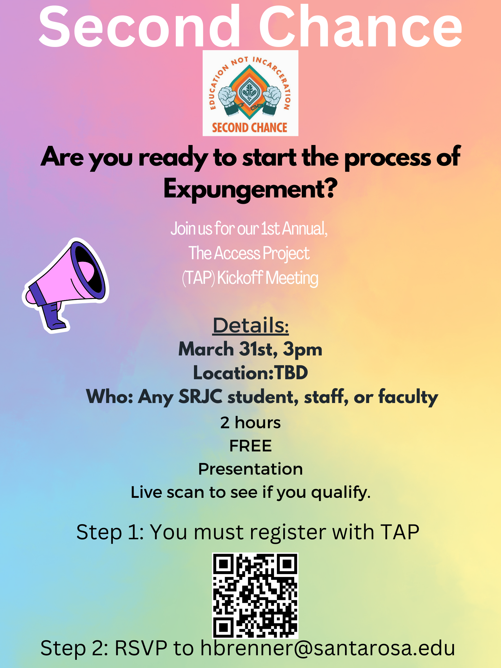 Do you have a record? Are you interested in expungement?  Expunging your record and reducing your felonies, wherever possible, can make a difference when you are applying for jobs, looking for housing, and working to put the justice system behind you. The SRJC Second Chance and Rising Scholars programs around the state are teaming up with The Access Project, a non-profit legal services organization, to provide FREE clean slate services to our campus community. This program is open to all current SRJC students, staff, faculty, and their immediate families. If you're not sure whether this program can benefit you, I encourage you to register and get your RAP so that The Access Project can advise you on what might be available to you.  There are many new laws that might help!  You can also check out their FAQs for more information on what clean slate can do for you.   IMPORTANT:  To get started, you MUST register by going to AccessProjectCA.org/RSN. Then, attend the kickoff meeting at 3pm on March 31st on the SRJC Santa Rosa Campus, RSVP for this event to hbrenner@santarosa.edu.  A representative from The Access Project will be here to introduce the program and answer your questions, and a Live Scan operator will be on site to process your fingerprints so that you can get a copy of your official RAP sheet.  If you absolutely can't make the meeting, you should still register, and you'll receive instructions on visiting a local Live Scan operator on your own to be fingerprinted.   There is more information on The Access Project's website, and you can also sign up for virtual office hours here.   Please share this information in your classes, offices, with your colleagues and students. 
